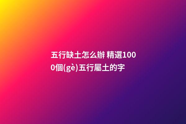 五行缺土怎么辦 精選1000個(gè)五行屬土的字